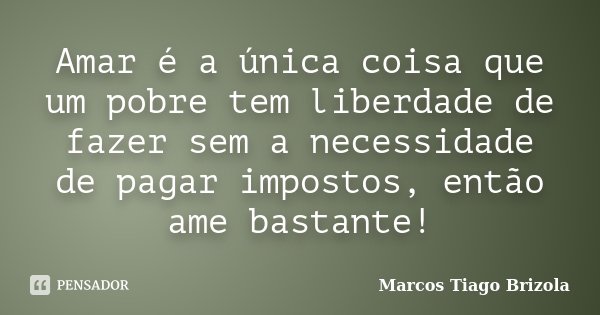 Amar é a única coisa que um pobre tem liberdade de fazer sem a necessidade de pagar impostos, então ame bastante!... Frase de Marcos Tiago Brizola.