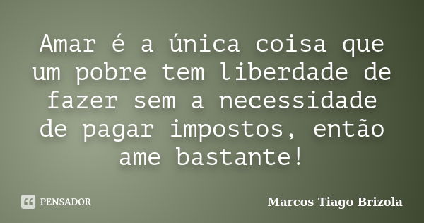 Amar é a única coisa que um pobre tem liberdade de fazer sem a necessidade de pagar impostos, então ame bastante!... Frase de Marcos Tiago Brizola.