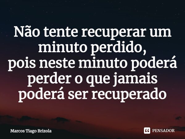 ⁠Não tente recuperar um minuto perdido, pois neste minuto poderá perder o que jamais poderá ser recuperado... Frase de Marcos Tiago Brizola.