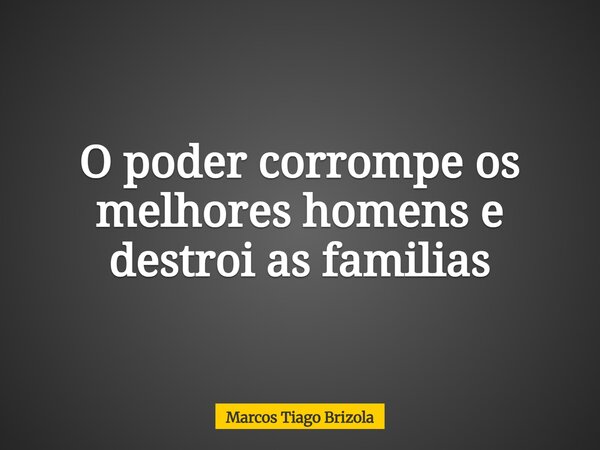 O poder corrompe os melhores homens e destroi as familias... Frase de Marcos Tiago Brizola.