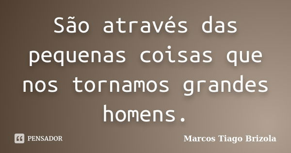 São através das pequenas coisas que nos tornamos grandes homens.... Frase de Marcos Tiago Brizola.