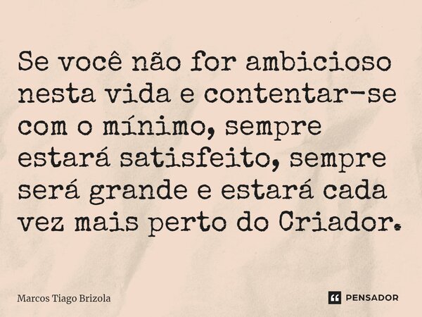 ⁠Se você não for ambicioso nesta vida e contentar-se com o mínimo, sempre estará satisfeito, sempre será grande e estará cada vez mais perto do Criador.... Frase de Marcos Tiago Brizola.