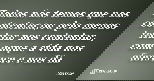 Todos nós temos que nos contentar,ou pelo menos tentar nos contentar, com oque a vida nos oferece e nos dá... Frase de Marcos !!!.