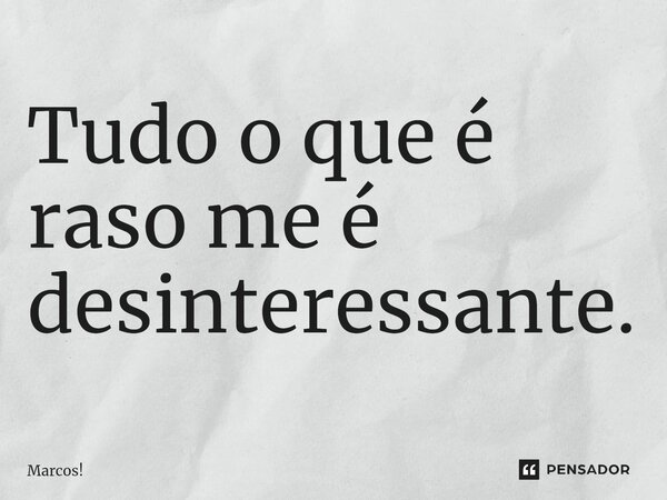 ⁠Tudo o que é raso me é desinteressante.... Frase de Marcos!.