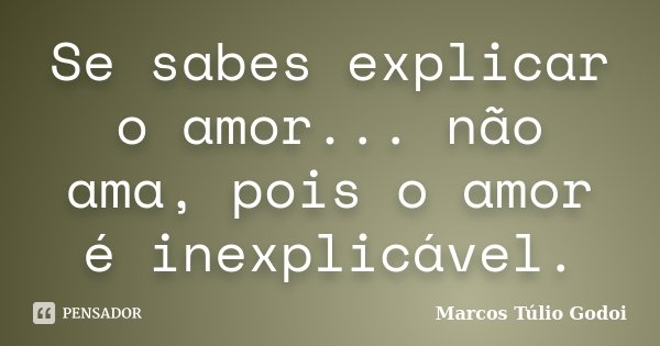 Se sabes explicar o amor... não ama, pois o amor é inexplicável.... Frase de Marcos Túlio Godoi.