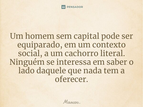⁠⁠ Um homem sem capital pode ser equiparado, em um contexto social, a um cachorro literal. Ninguém se interessa em saber o lado daquele que nada tem a oferecer.... Frase de Marcos..