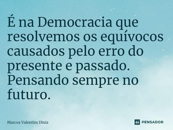 ⁠É na Democracia que resolvemos os equívocos causados pelo erro do presente e passado. Pensando sempre no futuro.... Frase de Marcos Valentim Diniz.