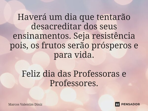 Haverá um dia que tentarão desacreditar dos seus ensinamentos. Seja resistência pois, os frutos serão prósperos e para vida. Feliz dia das Professoras e ⁠Profes... Frase de Marcos Valentim Diniz.