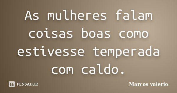 As mulheres falam coisas boas como estivesse temperada com caldo.... Frase de Marcos valerio.