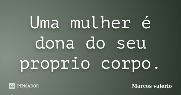 Uma mulher é dona do seu proprio corpo.... Frase de Marcos valerio.