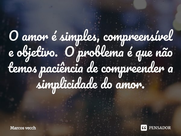 ⁠O amor é simples, compreensível e objetivo. O problema é que não temos paciência de compreender a simplicidade do amor.... Frase de Marcos Vecch.