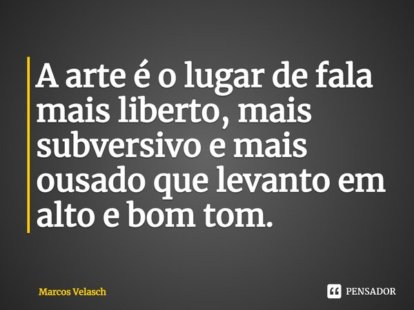 ⁠A arte é o lugar de fala mais liberto, mais subversivo e mais ousado que levanto em alto e bom tom.... Frase de Marcos Velasch.