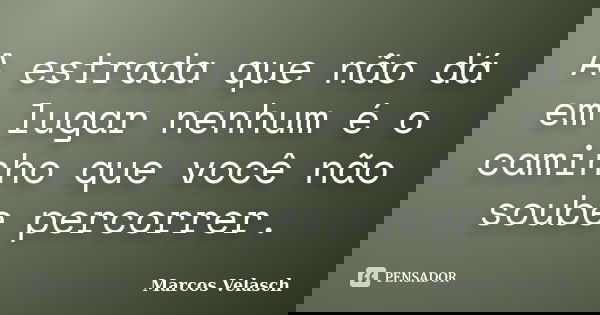 A estrada que não dá em lugar nenhum é o caminho que você não soube percorrer.... Frase de Marcos Velasch.