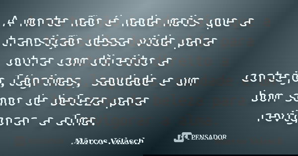 A morte não é nada mais que a transição dessa vida para outra com direito a cortejo,lágrimas, saudade e um bom sono de beleza para revigorar a alma.... Frase de Marcos Velasch.