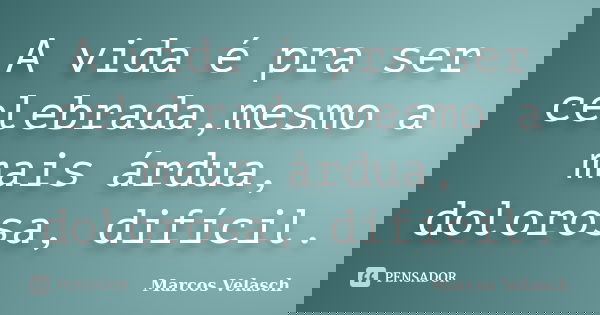 A vida é pra ser celebrada,mesmo a mais árdua, dolorosa, difícil.... Frase de Marcos Velasch.