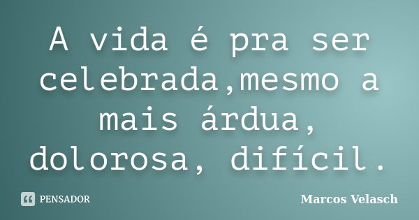 A vida é pra ser celebrada,mesmo a mais árdua, dolorosa, difícil.... Frase de Marcos Velasch.