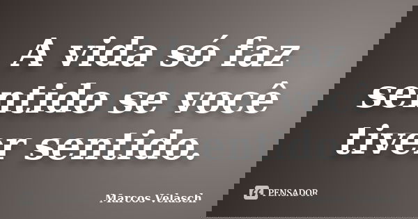 A vida só faz sentido se você tiver sentido.... Frase de Marcos Velasch.
