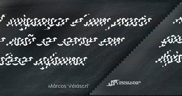 A vingança é um prato que não se serve em hipótese alguma.... Frase de Marcos Velasch.