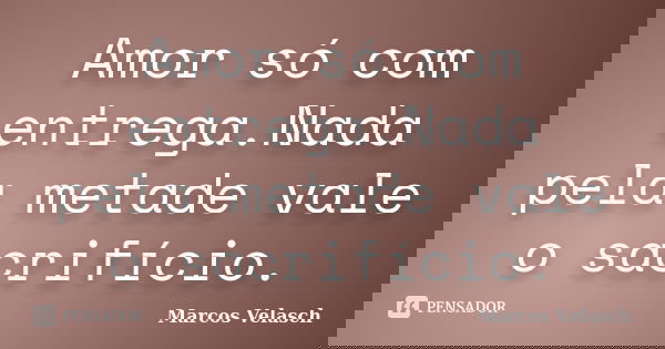 Amor só com entrega.Nada pela metade vale o sacrifício.... Frase de Marcos Velasch.