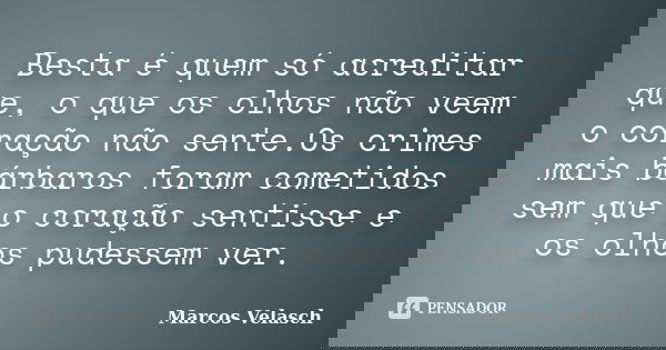 Besta é quem só acreditar que, o que os olhos não veem o coração não sente.Os crimes mais bárbaros foram cometidos sem que o coração sentisse e os olhos pudesse... Frase de Marcos Velasch.
