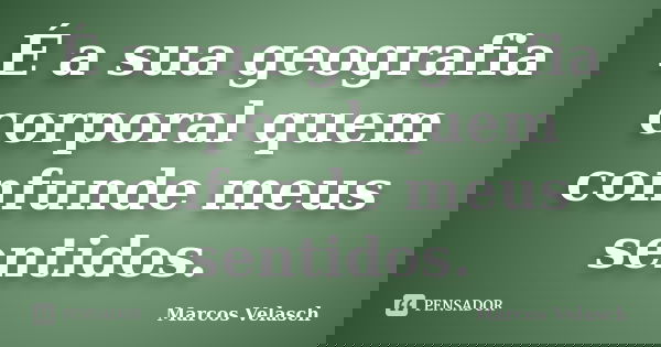 É a sua geografia corporal quem confunde meus sentidos.... Frase de Marcos Velasch.