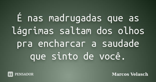 É nas madrugadas que as lágrimas saltam dos olhos pra encharcar a saudade que sinto de você.... Frase de Marcos Velasch.