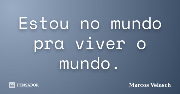 Estou no mundo pra viver o mundo.... Frase de Marcos Velasch.