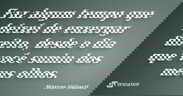 Faz algum tempo que deixei de enxergar direito, desde o dia que você sumiu dos meus olhos.... Frase de Marcos Velasch.