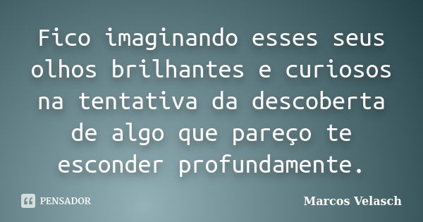 Fico imaginando esses seus olhos brilhantes e curiosos na tentativa da descoberta de algo que pareço te esconder profundamente.... Frase de Marcos Velasch.