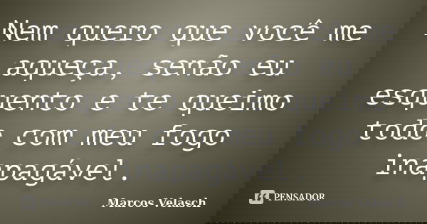 Nem quero que você me aqueça, senão eu esquento e te queimo todo com meu fogo inapagável.... Frase de Marcos Velasch.