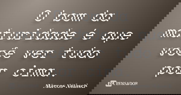 O bom da maturidade é que você ver tudo por cima.... Frase de Marcos Velasch.
