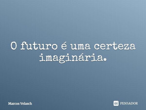 O futuro é uma certeza imaginária.⁠... Frase de Marcos Velasch.