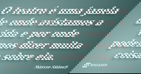 O teatro é uma janela de onde avistamos a vida e por onde podemos dizer muita coisa sobre ela.... Frase de Marcos Velasch.