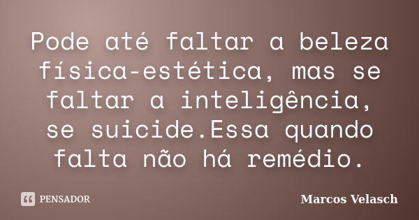 Pode até faltar a beleza física-estética, mas se faltar a inteligência, se suicide.Essa quando falta não há remédio.... Frase de Marcos Velasch.