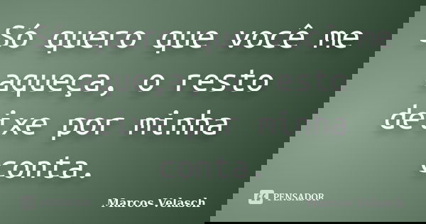 Só quero que você me aqueça, o resto deixe por minha conta.... Frase de Marcos Velasch.
