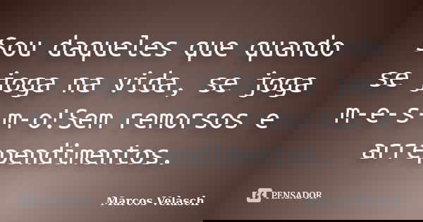 Sou daqueles que quando se joga na vida, se joga m-e-s-m-o!Sem remorsos e arrependimentos.... Frase de Marcos Velasch.