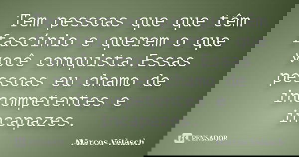 Tem pessoas que que têm fascínio e querem o que você conquista.Essas pessoas eu chamo de incompetentes e incapazes.... Frase de Marcos Velasch.