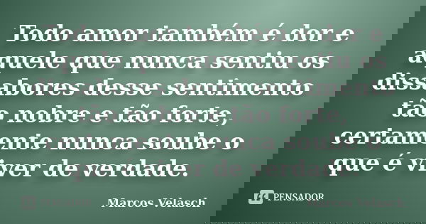 Todo amor também é dor e aquele que nunca sentiu os dissabores desse sentimento tão nobre e tão forte, certamente nunca soube o que é viver de verdade.... Frase de Marcos Velasch.