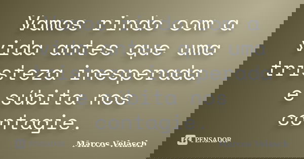Vamos rindo com a vida antes que uma tristeza inesperada e súbita nos contagie.... Frase de Marcos Velasch.