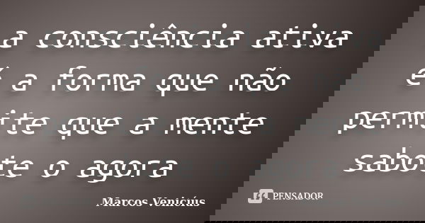 a consciência ativa é a forma que não permite que a mente sabote o agora... Frase de Marcos Venicíus.