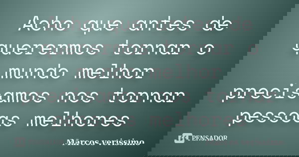Acho que antes de querermos tornar o mundo melhor precisamos nos tornar pessoas melhores... Frase de Marcos Verissimo.