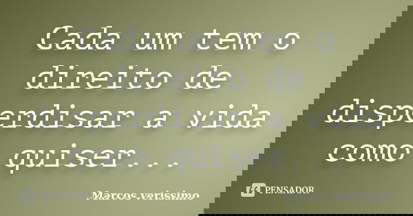 Cada um tem o direito de disperdisar a vida como quiser...... Frase de Marcos Verissimo.