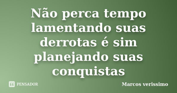 Não perca tempo lamentando suas derrotas é sim planejando suas conquistas... Frase de Marcos Verissimo.