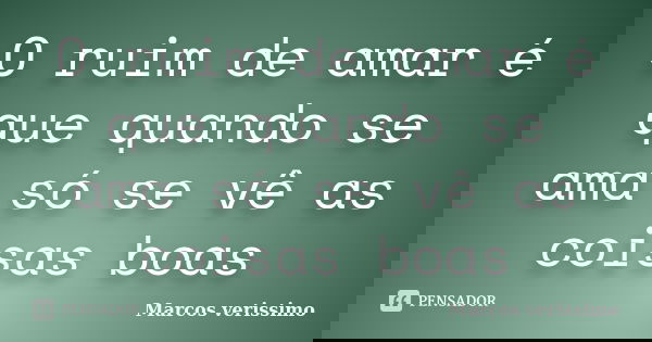 O ruim de amar é que quando se ama só se vê as coisas boas... Frase de Marcos Verissimo.