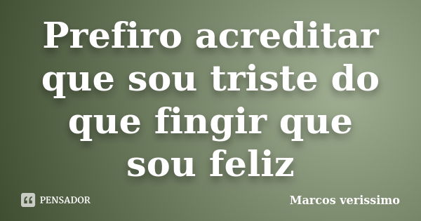 Prefiro acreditar que sou triste do que fingir que sou feliz... Frase de Marcos Verissimo.