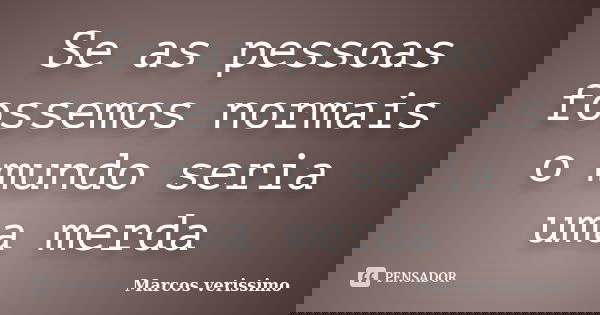 Se as pessoas fossemos normais o mundo seria uma merda... Frase de Marcos Verissimo.