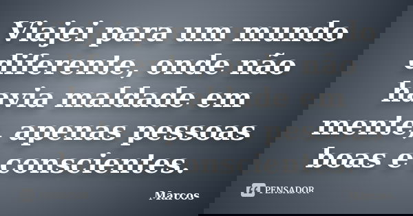Viajei para um mundo diferente, onde não havia maldade em mente, apenas pessoas boas e conscientes.... Frase de Marcos.