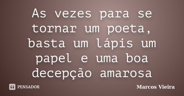 As vezes para se tornar um poeta, basta um lápis um papel e uma boa decepção amarosa... Frase de Marcos Vieira.