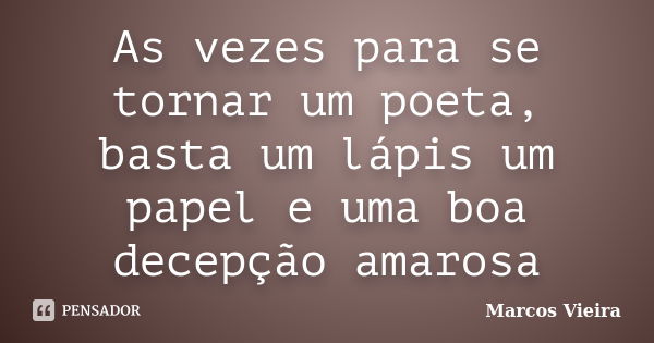 As vezes para se tornar um poeta, basta um lápis um papel e uma boa decepção amarosa... Frase de Marcos Vieira.