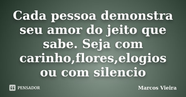 Cada pessoa demonstra seu amor do jeito que sabe. Seja com carinho,flores,elogios ou com silencio... Frase de Marcos Vieira.